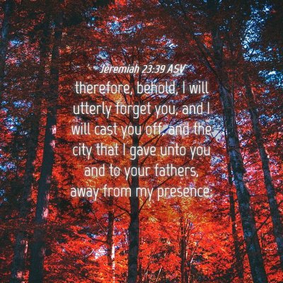 Picture 04 - Jeremiah 23:39 ASV - therefore, behold, I will utterly forget you, and - Bible Verse Picture
