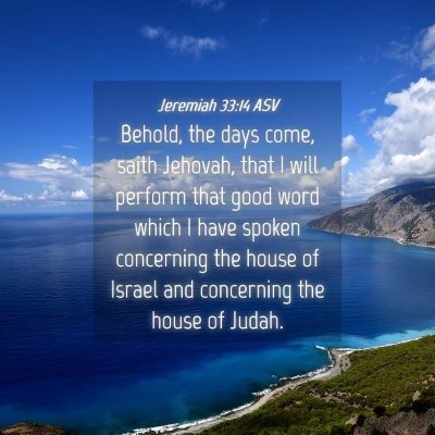 Picture 04 - Jeremiah 33:14 ASV - Behold, the days come, saith Jehovah, that I will - Bible Verse Picture