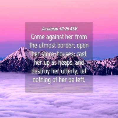 Picture 04 - Jeremiah 50:26 ASV - Come against her from the utmost border; open her - Bible Verse Picture