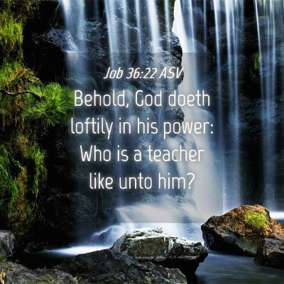 Picture 04 - Job 36:22 ASV - Behold, God doeth loftily in his power: Who is a - Bible Verse Picture