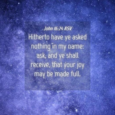Picture 04 - John 16:24 ASV - Hitherto have ye asked nothing in my name: ask, - Bible Verse Picture