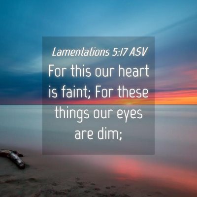 Picture 04 - Lamentations 5:17 ASV - For this our heart is faint; For these things our - Bible Verse Picture