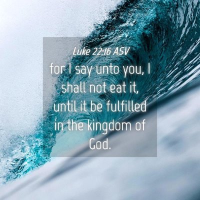 Picture 04 - Luke 22:16 ASV - for I say unto you, I shall not eat it, until it - Bible Verse Picture