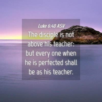 Picture 04 - Luke 6:40 ASV - The disciple is not above his teacher: but every - Bible Verse Picture