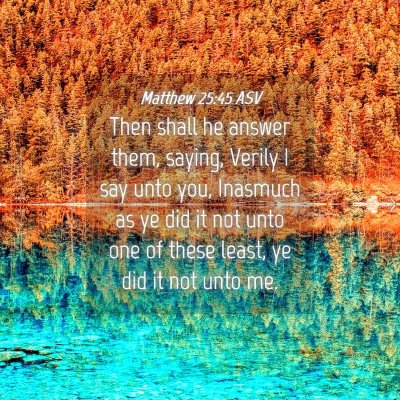 Picture 04 - Matthew 25:45 ASV - Then shall he answer them, saying, Verily I say - Bible Verse Picture