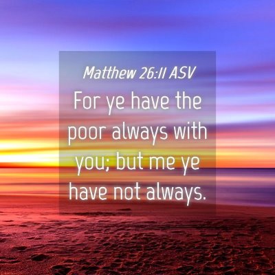 Picture 04 - Matthew 26:11 ASV - For ye have the poor always with you; but me ye - Bible Verse Picture