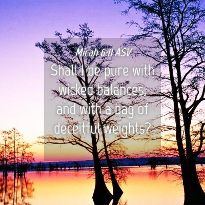 Picture 04 - Micah 6:11 ASV - Shall I be pure with wicked balances, and with a - Bible Verse Picture