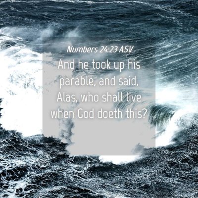 Picture 04 - Numbers 24:23 ASV - And he took up his parable, and said, Alas, who - Bible Verse Picture