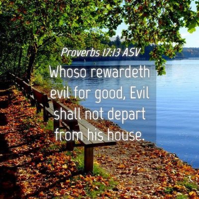 Picture 04 - Proverbs 17:13 ASV - Whoso rewardeth evil for good, Evil shall not - Bible Verse Picture