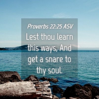 Picture 04 - Proverbs 22:25 ASV - Lest thou learn this ways, And get a snare to thy - Bible Verse Picture