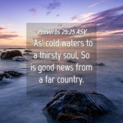 Picture 04 - Proverbs 25:25 ASV - `As' cold waters to a thirsty soul, So is good - Bible Verse Picture