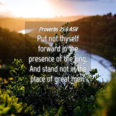 Picture 04 - Proverbs 25:6 ASV - Put not thyself forward in the presence of the - Bible Verse Picture
