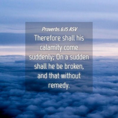 Picture 04 - Proverbs 6:15 ASV - Therefore shall his calamity come suddenly; On a - Bible Verse Picture