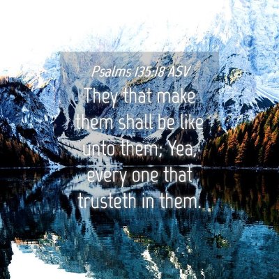 Picture 04 - Psalms 135:18 ASV - They that make them shall be like unto them; Yea, - Bible Verse Picture