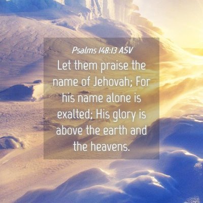 Picture 04 - Psalms 148:13 ASV - Let them praise the name of Jehovah; For his name - Bible Verse Picture