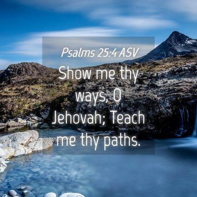 Picture 04 - Psalms 25:4 ASV - Show me thy ways, O Jehovah; Teach me thy - Bible Verse Picture