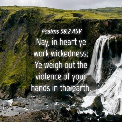 Picture 04 - Psalms 58:2 ASV - Nay, in heart ye work wickedness; Ye weigh out - Bible Verse Picture