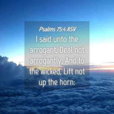 Picture 04 - Psalms 75:4 ASV - I said unto the arrogant, Deal not arrogantly; - Bible Verse Picture