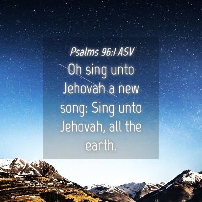 Picture 04 - Psalms 96:1 ASV - Oh sing unto Jehovah a new song: Sing unto - Bible Verse Picture
