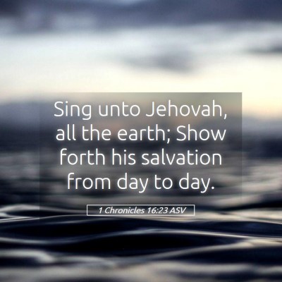 Picture 05 - 1 Chronicles 16:23 ASV - Sing unto Jehovah, all the earth; Show forth his - Bible Verse Picture