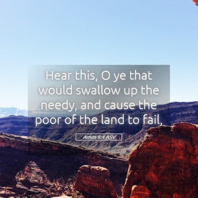 Picture 05 - Amos 8:4 ASV - Hear this, O ye that would swallow up the needy, - Bible Verse Picture