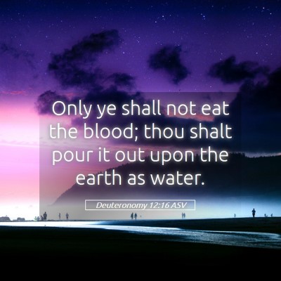 Picture 05 - Deuteronomy 12:16 ASV - Only ye shall not eat the blood; thou shalt pour - Bible Verse Picture