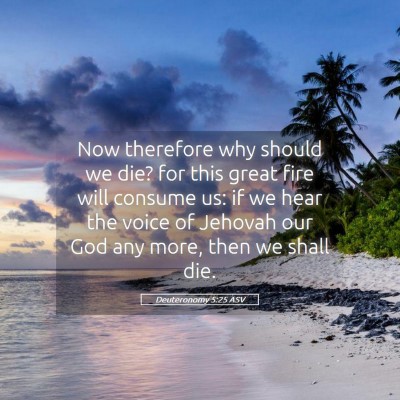 Picture 05 - Deuteronomy 5:25 ASV - Now therefore why should we die? for this great - Bible Verse Picture