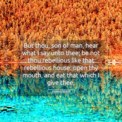 Picture 05 - Ezekiel 2:8 ASV - But thou, son of man, hear what I say unto thee; - Bible Verse Picture