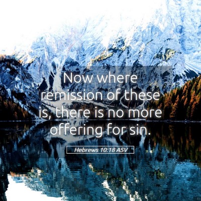 Picture 05 - Hebrews 10:18 ASV - Now where remission of these is, there is no more - Bible Verse Picture