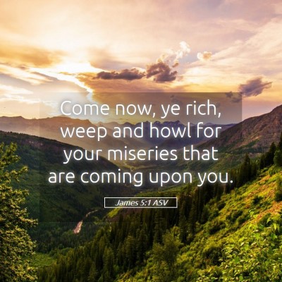 Picture 05 - James 5:1 ASV - Come now, ye rich, weep and howl for your - Bible Verse Picture