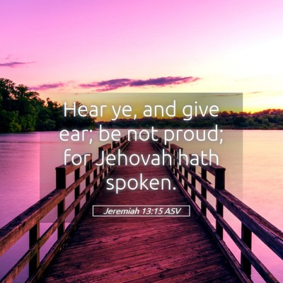 Picture 05 - Jeremiah 13:15 ASV - Hear ye, and give ear; be not proud; for Jehovah - Bible Verse Picture
