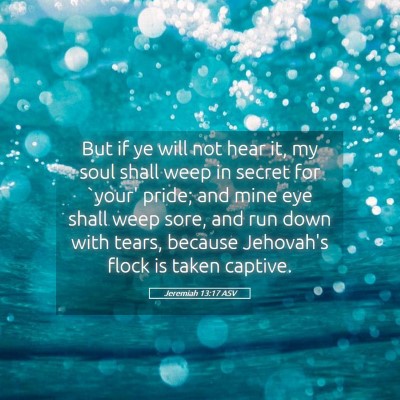Picture 05 - Jeremiah 13:17 ASV - But if ye will not hear it, my soul shall weep in - Bible Verse Picture