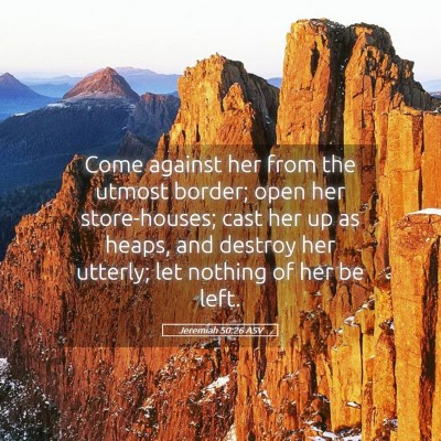 Picture 05 - Jeremiah 50:26 ASV - Come against her from the utmost border; open her - Bible Verse Picture