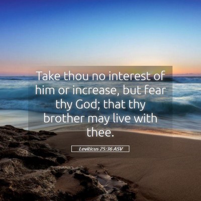 Picture 05 - Leviticus 25:36 ASV - Take thou no interest of him or increase, but - Bible Verse Picture