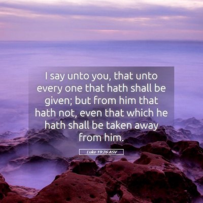 Picture 05 - Luke 19:26 ASV - I say unto you, that unto every one that hath - Bible Verse Picture