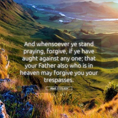 Picture 05 - Mark 11:25 ASV - And whensoever ye stand praying, forgive, if ye - Bible Verse Picture