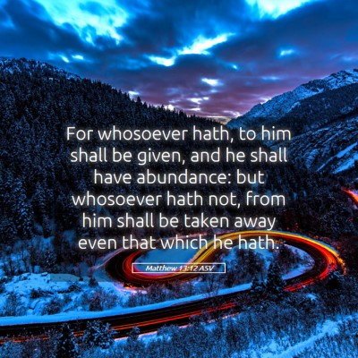 Picture 05 - Matthew 13:12 ASV - For whosoever hath, to him shall be given, and he - Bible Verse Picture