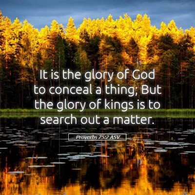 Picture 05 - Proverbs 25:2 ASV - It is the glory of God to conceal a thing; But - Bible Verse Picture