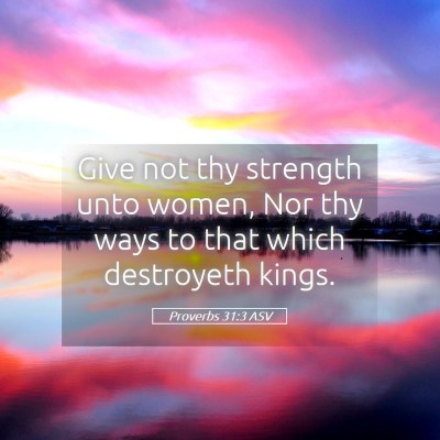 Picture 05 - Proverbs 31:3 ASV - Give not thy strength unto women, Nor thy ways to - Bible Verse Picture