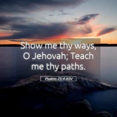 Picture 05 - Psalms 25:4 ASV - Show me thy ways, O Jehovah; Teach me thy - Bible Verse Picture