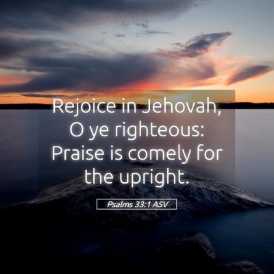 Picture 05 - Psalms 33:1 ASV - Rejoice in Jehovah, O ye righteous: Praise is - Bible Verse Picture