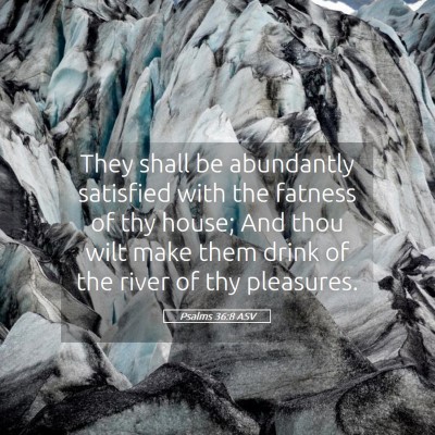 Picture 05 - Psalms 36:8 ASV - They shall be abundantly satisfied with the - Bible Verse Picture