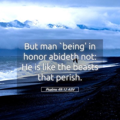 Picture 05 - Psalms 49:12 ASV - But man `being' in honor abideth not: He is like - Bible Verse Picture