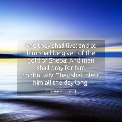 Picture 05 - Psalms 72:15 ASV - And they shall live; and to him shall be given of - Bible Verse Picture