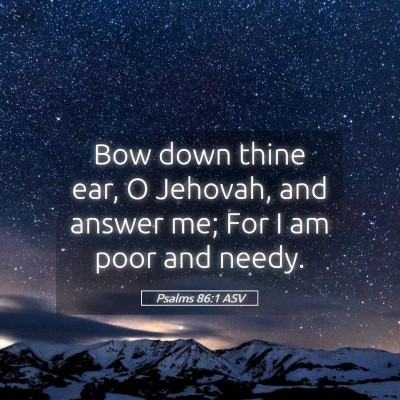 Picture 05 - Psalms 86:1 ASV - Bow down thine ear, O Jehovah, and answer me; For - Bible Verse Picture