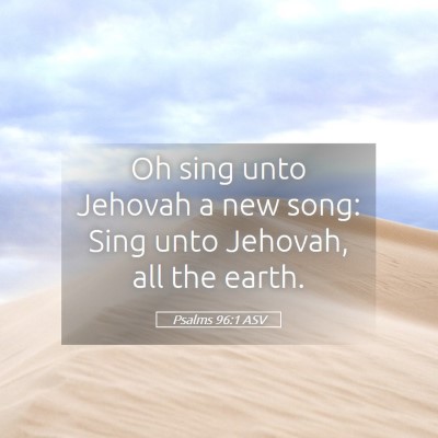 Picture 05 - Psalms 96:1 ASV - Oh sing unto Jehovah a new song: Sing unto - Bible Verse Picture