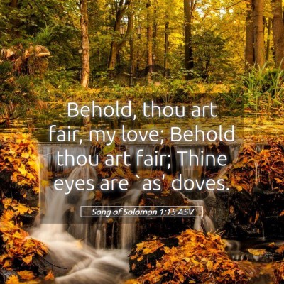 Picture 05 - Song of Solomon 1:15 ASV - Behold, thou art fair, my love; Behold thou art - Bible Verse Picture