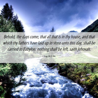 Picture 06 - 2 Kings 20:17 ASV - Behold, the days come, that all that is in thy - Bible Verse Picture