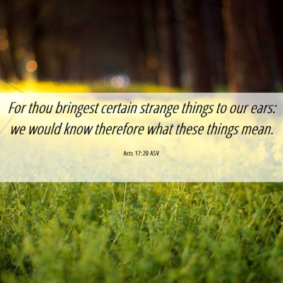 Picture 06 - Acts 17:20 ASV - For thou bringest certain strange things to our - Bible Verse Picture