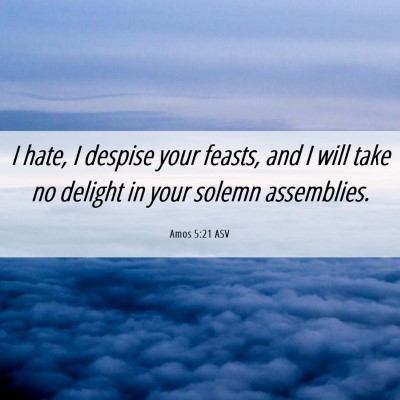 Picture 06 - Amos 5:21 ASV - I hate, I despise your feasts, and I will take no - Bible Verse Picture